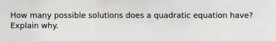 How many possible solutions does a quadratic equation have? Explain why.