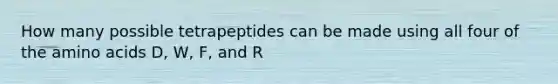 How many possible tetrapeptides can be made using all four of the amino acids D, W, F, and R