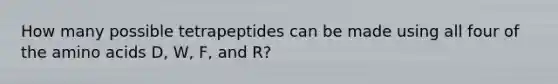 How many possible tetrapeptides can be made using all four of the amino acids D, W, F, and R?