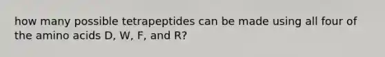 how many possible tetrapeptides can be made using all four of the amino acids D, W, F, and R?