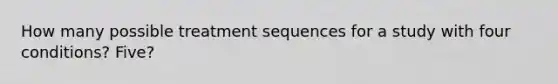 How many possible treatment sequences for a study with four conditions? Five?