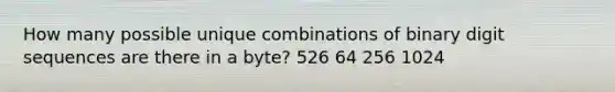 How many possible unique combinations of binary digit sequences are there in a byte? 526 64 256 1024