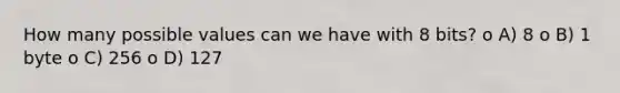 How many possible values can we have with 8 bits? o A) 8 o B) 1 byte o C) 256 o D) 127