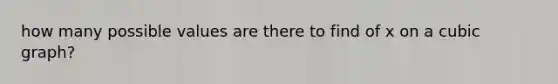 how many possible values are there to find of x on a cubic graph?