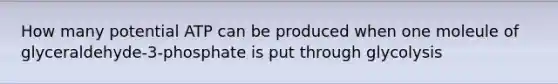How many potential ATP can be produced when one moleule of glyceraldehyde-3-phosphate is put through glycolysis
