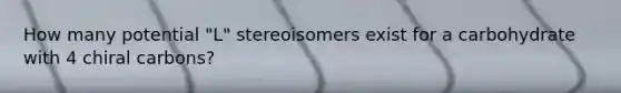 How many potential "L" stereoisomers exist for a carbohydrate with 4 chiral carbons?