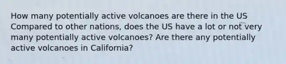 How many potentially active volcanoes are there in the US Compared to other nations, does the US have a lot or not very many potentially active volcanoes? Are there any potentially active volcanoes in California?