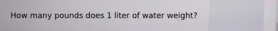 How many pounds does 1 liter of water weight?