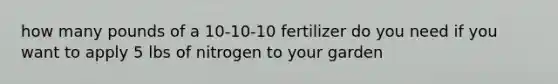 how many pounds of a 10-10-10 fertilizer do you need if you want to apply 5 lbs of nitrogen to your garden