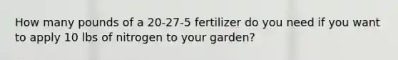 How many pounds of a 20-27-5 fertilizer do you need if you want to apply 10 lbs of nitrogen to your garden?