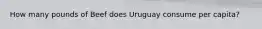 How many pounds of Beef does Uruguay consume per capita?