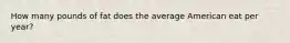 How many pounds of fat does the average American eat per year?
