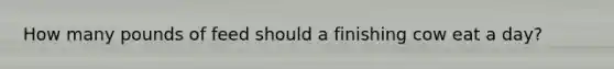 How many pounds of feed should a finishing cow eat a day?