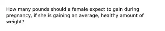 How many pounds should a female expect to gain during pregnancy, if she is gaining an average, healthy amount of weight?