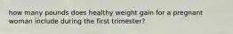 how many pounds does healthy weight gain for a pregnant woman include during the first trimester?