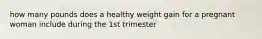 how many pounds does a healthy weight gain for a pregnant woman include during the 1st trimester