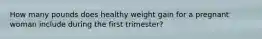 How many pounds does healthy weight gain for a pregnant woman include during the first trimester?