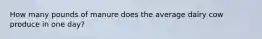 How many pounds of manure does the average dairy cow produce in one day?