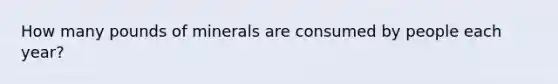 How many pounds of minerals are consumed by people each year?