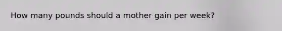 How many pounds should a mother gain per week?