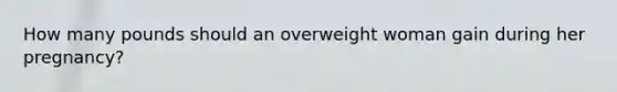 How many pounds should an overweight woman gain during her pregnancy?