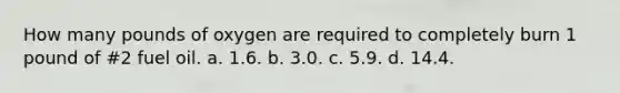 How many pounds of oxygen are required to completely burn 1 pound of #2 fuel oil. a. 1.6. b. 3.0. c. 5.9. d. 14.4.