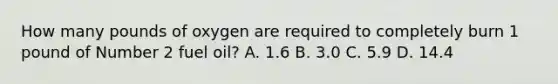 How many pounds of oxygen are required to completely burn 1 pound of Number 2 fuel oil? A. 1.6 B. 3.0 C. 5.9 D. 14.4