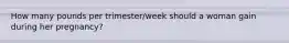 How many pounds per trimester/week should a woman gain during her pregnancy?