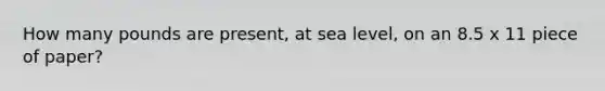 How many pounds are present, at sea level, on an 8.5 x 11 piece of paper?