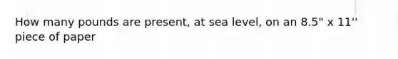 How many pounds are present, at sea level, on an 8.5" x 11'' piece of paper