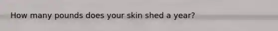 How many pounds does your skin shed a year?