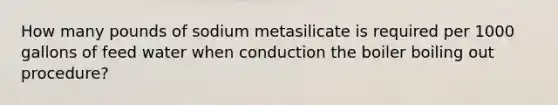 How many pounds of sodium metasilicate is required per 1000 gallons of feed water when conduction the boiler boiling out procedure?