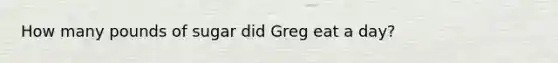 How many pounds of sugar did Greg eat a day?