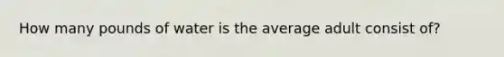 How many pounds of water is the average adult consist of?