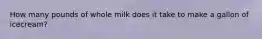 How many pounds of whole milk does it take to make a gallon of icecream?