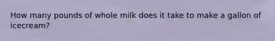 How many pounds of whole milk does it take to make a gallon of icecream?