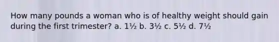 How many pounds a woman who is of healthy weight should gain during the first trimester? a. 1½ b. 3½ c. 5½ d. 7½