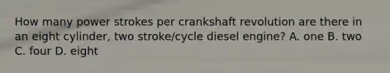 How many power strokes per crankshaft revolution are there in an eight cylinder, two stroke/cycle diesel engine? A. one B. two C. four D. eight