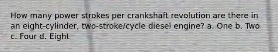 How many power strokes per crankshaft revolution are there in an eight-cylinder, two-stroke/cycle diesel engine? a. One b. Two c. Four d. Eight