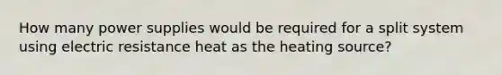 How many power supplies would be required for a split system using electric resistance heat as the heating source?