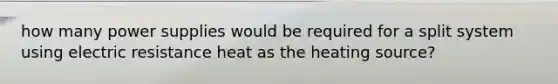 how many power supplies would be required for a split system using electric resistance heat as the heating source?