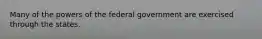 Many of the powers of the federal government are exercised through the states.