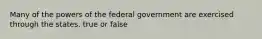 Many of the powers of the federal government are exercised through the states. true or false