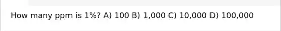 How many ppm is 1%? A) 100 B) 1,000 C) 10,000 D) 100,000