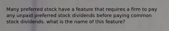 Many preferred stock have a feature that requires a firm to pay any unpaid preferred stock dividends before paying common stock dividends. what is the name of this feature?