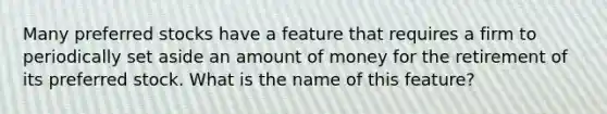 Many preferred stocks have a feature that requires a firm to periodically set aside an amount of money for the retirement of its preferred stock. What is the name of this​ feature?