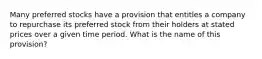 Many preferred stocks have a provision that entitles a company to repurchase its preferred stock from their holders at stated prices over a given time period. What is the name of this​ provision?