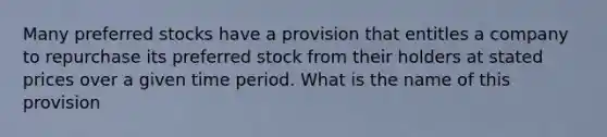 Many preferred stocks have a provision that entitles a company to repurchase its preferred stock from their holders at stated prices over a given time period. What is the name of this​ provision