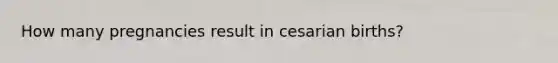 How many pregnancies result in cesarian births?