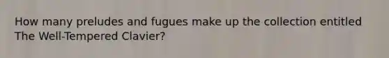 How many preludes and fugues make up the collection entitled The Well-Tempered Clavier?